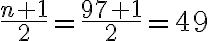 \dfrac{n+1}{2} = \dfrac{97+1}{2} = 49