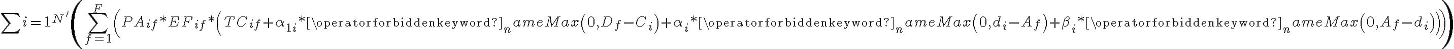 \sum_\limits{i=1}^{N^{\prime}}\left(\sum\limits_{f=1}^{F}\left(P A_{i f} * E F_{i f} *\left(T C_{i f}+\alpha_{1 i} * \operatorname{Max}\left(0, D_{f}-C_{i}\right)+\alpha_{i} * \operatorname{Max}\left(0, d_{i}-A_{f}\right)+\beta_{i} * \operatorname{Max}\left(0, A_{f}-d_{i}\right)\right)\right)\right)