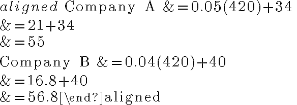 \begin{aligned}\text { Company } A &=0.05(420)+34 \\&=21+34 \\&=55 \\ \\\text { Company } B &=0.04(420)+40 \\&=16.8+40 \\&=56.8\end{aligned}