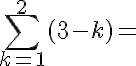 \large\displaystyle\sum\limits_{k=1}^{2 }{{(3-k)}}=