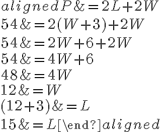 
        \begin{aligned}
        P &=2 L+2 W \\
        54 &=2(W+3)+2 W \\
        54 &=2 W+6+2 W \\
        54 &=4 W+6 \\
        48 &=4 W \\
        12 &=W \\
        (12+3) &=L \\
        15 &=L
        \end{aligned}
        