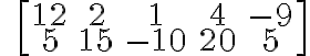 \qquad \left[\begin{array} {ccc}12 & 2 & 1 & 4 & -9 \\5 & 15 & -10 & 20 & 5 \end{array} \right]