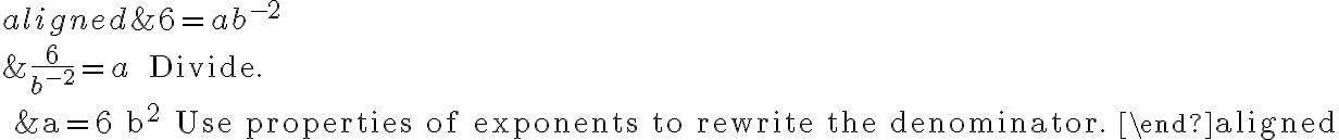 \begin{aligned}
&6=a b^{-2} \\
&\frac{6}{b^{-2}}=a \quad \text { Divide. } \\
&a=6 b^{2} \quad \text {Use properties of exponents to rewrite the denominator}.
\end{aligned}