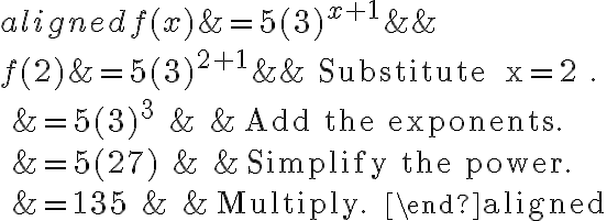 \begin{aligned}
f(x) &=5(3)^{x+1} & & \\
f(2) &=5(3)^{2+1} & & \text { Substitute } x=2 . \\
&=5(3)^{3} & & \text { Add the exponents. } \\
&=5(27) & & \text { Simplify the power. } \\
&=135 & & \text { Multiply. }
\end{aligned}