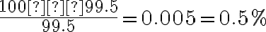 \dfrac{100 – 99.5}{99.5} = 0.005 = 0.5%