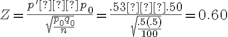  Z=\dfrac{p'−p_0}{\sqrt{\dfrac{p_0q_0}{n}}}=\dfrac{.53−.50}{\sqrt{\dfrac{.5(.5)}{100}}}=0.60  