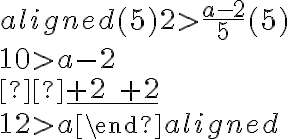 \begin{aligned}
(5) 2 > \frac{a-2}{5}(5) \\
10 > a-2 \\
 \underline {+2 \quad+2} \\
12 > a
\end{aligned}