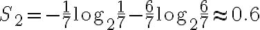 S_2 = -\frac{1}{7}\log_2{\frac{1}{7} }-\frac{6}{7}\log_2{\frac{6}{7} } \approx 0.6