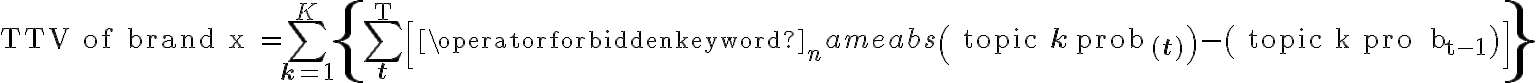  \text{TTV of brand x }=\sum_{\mathbf{k}=1}^K\left\{\sum_{\mathbf{t}}^{\mathrm{T}}\left[\operatorname{abs}\left(\text { topic } \mathbf{k} \text { prob }_{(\mathbf{t})}\right)-\left(\text { topic k pro } \mathrm{b}_{\mathrm{t-1}}\right)\right]\right\}  