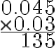 \begin{array}{r}0.045 \\\times 0.03 \\\hline 135\end{array}