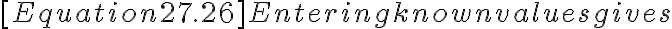  [Equation 27.26]
        Entering known values gives
        
