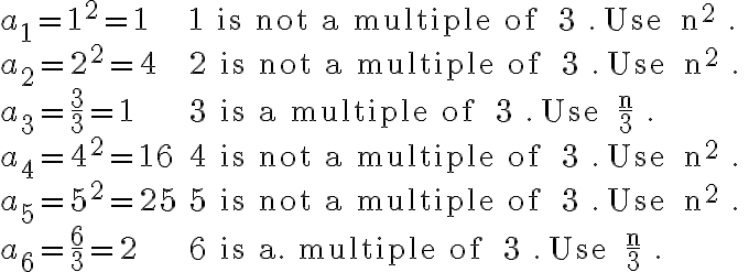 \begin{array}{ll}a_{1}=1^{2}=1 & 1 \text { is not a multiple of } 3 . \text { Use } n^{2} . \\a_{2}=2^{2}=4 & 2 \text { is not a multiple of } 3 . \text { Use } n^{2} . \\a_{3}=\frac{3}{3}=1 & 3 \text { is a multiple of } 3 . \text { Use } \frac{n}{3} . \\a_{4}=4^{2}=16 & 4 \text { is not a multiple of } 3 . \text { Use } n^{2} . \\a_{5}=5^{2}=25 & 5 \text { is not a multiple of } 3 . \text { Use } n^{2} . \\a_{6}=\frac{6}{3}=2 & 6 \text { is a. multiple of } 3 . \text { Use } \frac{n}{3} .\end{array}