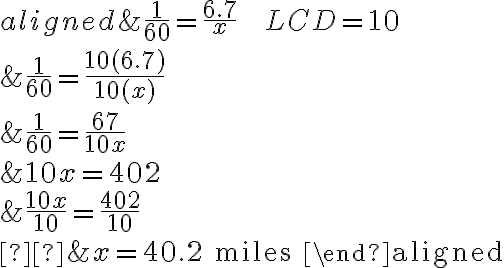 \begin{aligned}&\dfrac{1}{60}=\dfrac{6.7}{x} \qquad \qquad LCD=10 \\\\&\dfrac{1}{60}=\dfrac{10(6.7)}{10(x)} \\\\&\dfrac{1}{60}=\dfrac{67}{10 x} \\\\&10 x=402 \\\\&\dfrac{10 x}{10} =\dfrac{402}{10} \\\\ &x=40.2 \text { miles }\end{aligned}