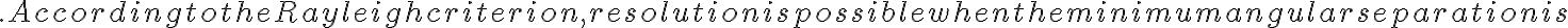 . According to the Rayleigh criterion, resolution is possible when the minimum angular separation is
