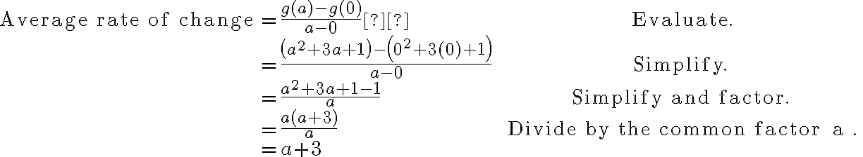 \begin{array}{ll}\text{Average rate of change} &=\dfrac{g(a)-g(0)}{a-0}  &\text{Evaluate.}\\&=\dfrac{\left(a^{2}+3 a+1\right)-\left(0^{2}+3(0)+1\right)}{a-0} & \text { Simplify. } \\&=\dfrac{a^{2}+3 a+1-1}{a} & \text { Simplify and factor. } \\&=\dfrac{a(a+3)}{a} & \text { Divide by the common factor } a . \\&=a+3 &\end{array}