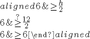 \begin{aligned}
6 & \geq \frac{h}{2} \\
6 & \stackrel {?}{\geq} \frac{12}{2} \\
6 & \geq 6
\end{aligned}