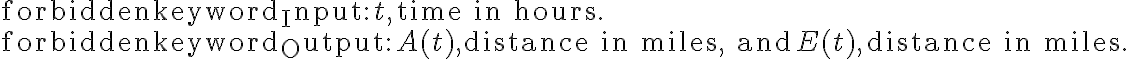 \begin{array}{l}\text{Input:} \, t, \, \text{time in hours.} \\\text{Output:} \, A(t), \text{distance in miles, and} \, E(t), \, \text{distance in miles.}\end{array}