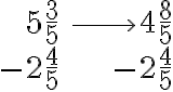 \begin{array}{rr}5 \dfrac{3}{5} & \longrightarrow 4 \dfrac{8}{5} \\-2 \dfrac{4}{5} & -2 \dfrac{4}{5} \\\text{____} & \text{____} \end{array}