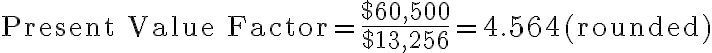 \text{Present Value Factor} = \dfrac{$60,500}{$13,256} = 4.564 \, \text{(rounded)}