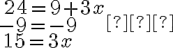 \displaystyle \begin{array}{l}\,24=9+3x\\-9=-9\\\,15=3x\end{array}​