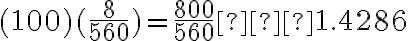 (100)(\dfrac{8}{560}) = \dfrac{800}{560} ≈ 1.4286