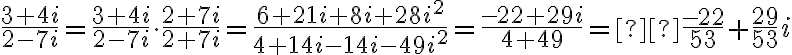 \dfrac{3+4i}{2-7i} = \dfrac{3+4i}{2-7i} \cdot \dfrac{2+7i}{2+7i} = \dfrac{6+21i+8i+28i^2}{4+14i-14i-49i^2} = \dfrac{-22+29i}{4+49} =  \dfrac{-22}{53} + \dfrac{29}{53}i