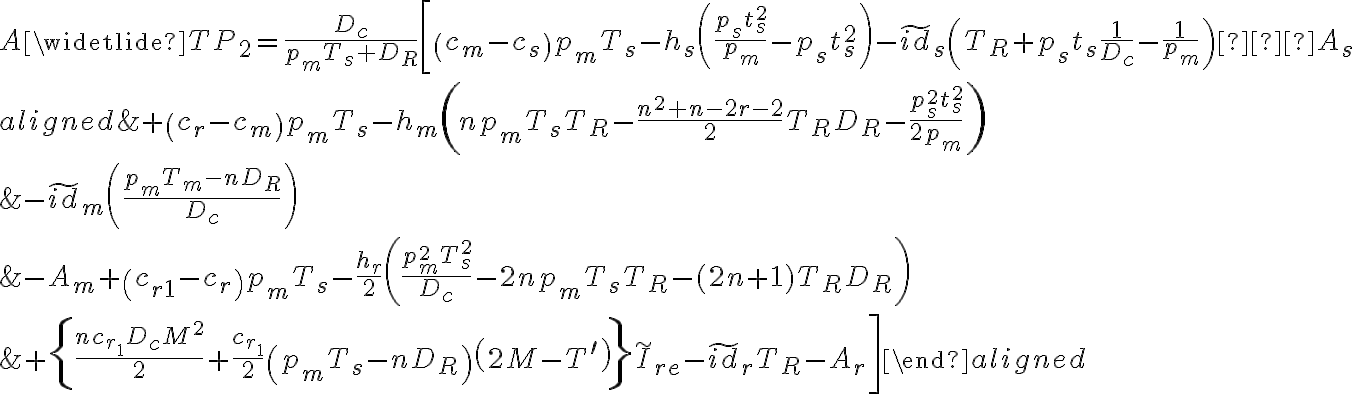 A\widetlide{T}P_2 = \frac{D_{c}}{p_{m} T_{s}+D_{R}}\left[\left(c_{m}-c_{s}\right) p_{m} T_{s}-h_{s}\left(\frac{p_{s} t_{s}^{2}}{p_{m}}-p_{s} t_{s}^{2}\right)-\tilde{i d}_{s}\left(T_{R}+p_{s} t_{s} \frac{1}{D_{c}}-\frac{1}{p_{m}}\right)−A_s \right. \\\begin{aligned}&+\left(c_{r}-c_{m}\right) p_{m} T_{s}-h_{m}\left(n p_{m} T_{s} T_{R}-\frac{n^{2}+n-2 r-2}{2} T_{R} D_{R}-\frac{p_{s}^{2} t_{s}^{2}}{2 p_{m}}\right) \\&-\widetilde{i d}_{m}\left(\frac{p_{m} T_{m}-n D_{R}}{D_{c}}\right) \\&-A_{m}+\left(c_{r 1}-c_{r}\right) p_{m} T_{s}-\frac{h_{r}}{2}\left(\frac{p_{m}^{2} T_{s}^{2}}{D_{c}}-2 n p_{m} T_{s} T_{R}-(2 n+1) T_{R} D_{R}\right) \\&\left.+\left\{\frac{n c_{r_{1}} D_{c} M^{2}}{2}+\frac{c_{r_{1}}}{2}\left(p_{m} T_{s}-n D_{R}\right)\left(2 M-T^{\prime}\right)\right\} \widetilde{I}_{r e}-\widetilde{i d}_{r} T_{R}-A_{r}\right]\end{aligned}