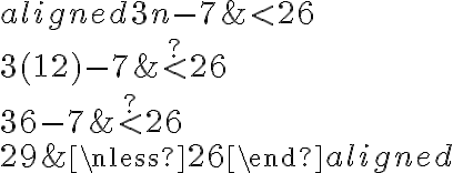  \begin{aligned}
3 n-7 & < 26 \\
3(12)-7 & \stackrel{?}{ < } 26 \\
36-7 & \stackrel{?}{ < } 26 \\
29 & \nless 26
\end{aligned}