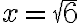 x= \sqrt{6}