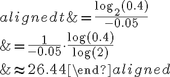 \begin{aligned}t&=\dfrac{\log_2(0.4)}{-0.05}\\\\&=\dfrac{1}{-0.05}\cdot \dfrac{\log(0.4)}{\log(2)}\\\\&\approx 26.44\end{aligned}