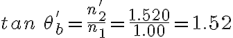 tan\:\theta_{b}^{'}=\frac{n_{2}^{'}}{n_{1}}=\frac{1.520}{1.00}=1.52