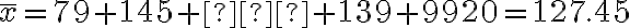 \overline x=79 + 145 + ⋯+ 139+ 9920=127.45