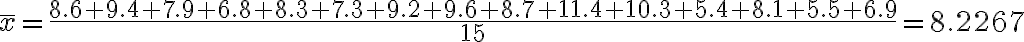 \overline x =\dfrac{8.6 + 9.4 + 7.9 + 6.8 + 8.3 + 7.3 + 9.2 + 9.6 + 8.7 + 11.4 + 10.3 + 5.4 + 8.1+ 5.5+ 6.9}{15}=8.2267