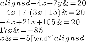 \begin{aligned} -4x+7{y}&=20\\\\-4x+7\cdot({3x+15})&=20\\\\-4x+21x+105& = 20\\\\17x&=-85\\\\x&=-5\end{aligned}