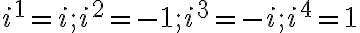 i^1= i; i^2= -1; i^3= -i; i^4= 1