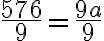 \dfrac{576}{9}=\dfrac{9 a}{9}