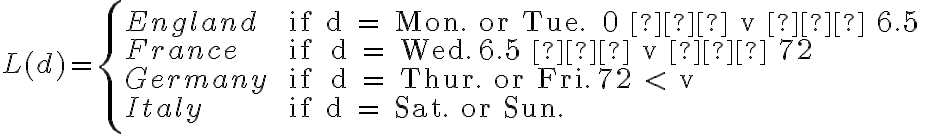  L(d) = \left\{ \begin{array} {llll}
    England & \text { if d = Mon. or Tue. } 0 ≤ v ≤ 6.5  \\
    France & \text { if  d = Wed.} 6.5 ≤ v ≤ 72 \\ 
    Germany & \text { if  d = Thur. or Fri.} 72 < v \\
    Italy & \text { if d = Sat. or Sun.} \end{array} \right. 