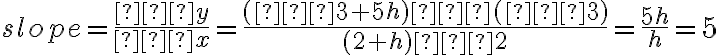 slope =\dfrac{∆y}{∆x}   = \dfrac{ (–3 + 5h) – (–3)}{(2 + h) – 2}  = \dfrac{5h}{h}     =  5