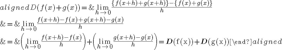 \begin{align*}
\begin{aligned}
D(f(x)+g(x))=& \lim\limits_{h \rightarrow 0} \frac{\{f(x+h)+g(x+h)\}-\{f(x)+g(x)\}}{h} \\
&=\lim\limits_{h \rightarrow 0} \frac{f(x+h)-f(x)+g(x+h)-g(x)}{h} \\
&=\left(\lim\limits_{h \rightarrow 0} \frac{f(x+h)-f(x)}{h}\right)+\left(\lim\limits_{h \rightarrow 0} \frac{g(x+h)-g(x)}{h}\right)=\mathbf{D}(\mathrm{f}(\mathrm{x}))+\mathbf{D}(\mathrm{g}(\mathrm{x}))
\end{aligned}


\end{align*}