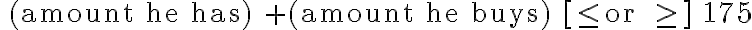\text { (amount he has) }+\text { (amount he buys) }[\leq \text { or } \geq] 175