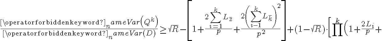  \frac{\operatorname{Var}\left(Q^{k}\right)}{\operatorname{Var}(D)} \geq \sqrt{R}-\left[1+\frac{2 \sum_{i=1}^{k} L_{\bar{z}}}{p}+\frac{2\left(\sum_{i-1}^{k} L_{\bar{k}}\right)^{2}}{p^{2}}\right]+(1-\sqrt{R}) \cdot\left[\prod ^ { k } \left(1+\frac{2 L_{i}}{p}+\right.\right. 