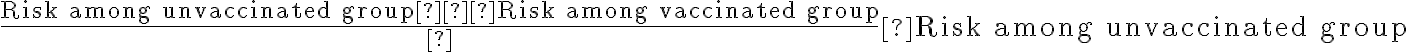 \dfrac{\textrm{Risk among unvaccinated group} − \textrm{Risk among vaccinated group}} {\textrm{Risk among unvaccinated group}}