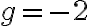 g = -2