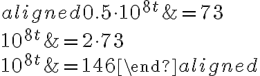 \begin{aligned}0.5\cdot10^{8t}&=73\\\\10^{8t}&=2\cdot 73\\\\10^{8t}&=146\end{aligned}