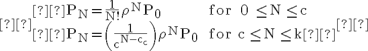  \begin{array}{ll} \mathrm{P}_{\mathrm{N}}=\frac{1}{\mathrm{~N} !} \rho^{\mathrm{N}} \mathrm{P}_{0} & \text { for } 0 \leq \mathrm{N} \leq \mathrm{c} \\ \mathrm{P}_{\mathrm{N}}=\left(\frac{1}{\mathrm{c}^{\mathrm{N}-\mathrm{c}_{\mathrm{c}}}}\right) \rho^{\mathrm{N}} \mathrm{P}_{0} & \text { for } \mathrm{c} \leq \mathrm{N} \leq \mathrm{k} \end{array} 