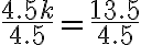  \frac{4.5 k}{4.5} =\frac{13.5}{4.5} 