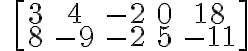 \qquad \left[\begin{array} {ccc}3 & 4 & -2 & 0 & 18 \\8 & -9 & -2 & 5 & -11 \end{array} \right]