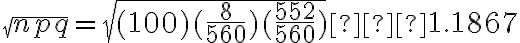  \sqrt{npq} = \sqrt{(100)(\dfrac{8}{560})(\dfrac{552}{560})} ≈ 1.1867 