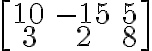 \left[\begin{array} {ccc}10 & -15 & 5 \\3 & 2 & 8 \end{array} \right]