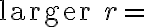 \text{larger }r=